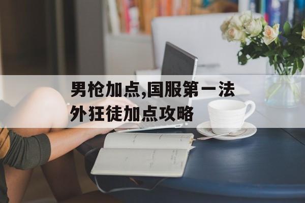 男枪加点,国服第一法外狂徒加点攻略