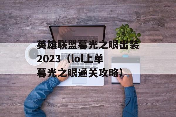 英雄联盟暮光之眼出装2023（lol上单暮光之眼通关攻略）