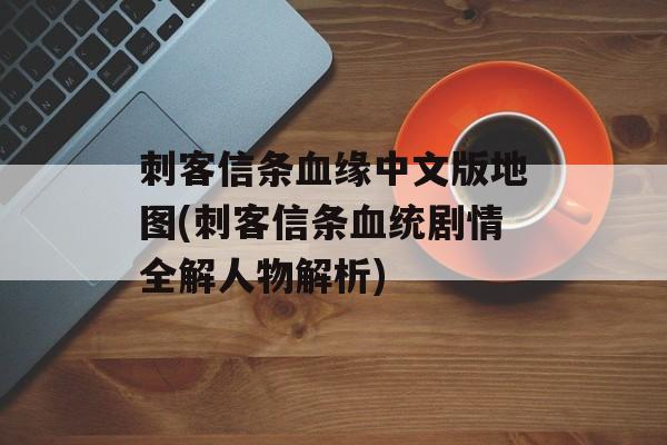 刺客信条血缘中文版地图(刺客信条血统剧情全解人物解析)