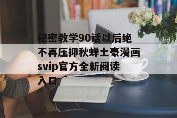 秘密教学90话以后绝不再压抑秋蝉土豪漫画svip官方全新阅读入口