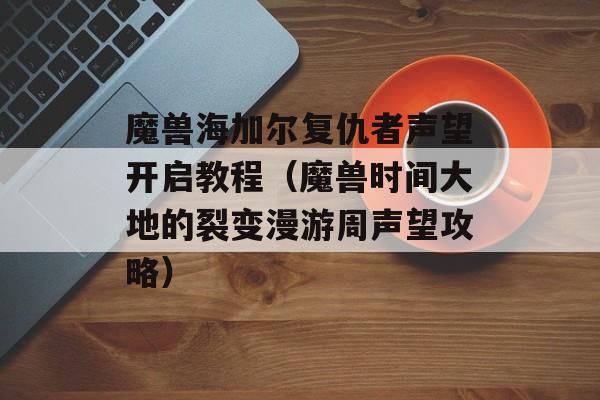 魔兽海加尔复仇者声望开启教程（魔兽时间大地的裂变漫游周声望攻略）