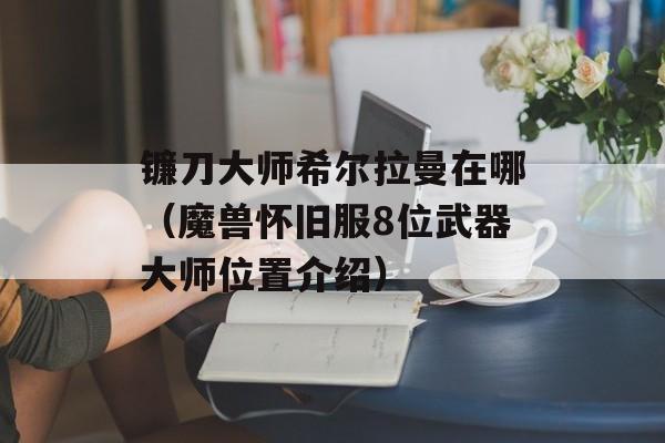 镰刀大师希尔拉曼在哪（魔兽怀旧服8位武器大师位置介绍）