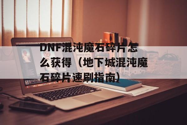 DNF混沌魔石碎片怎么获得（地下城混沌魔石碎片速刷指南）