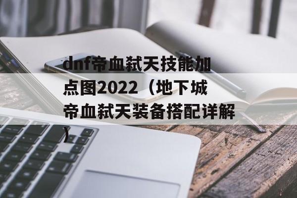 dnf帝血弑天技能加点图2022（地下城帝血弑天装备搭配详解）