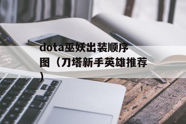 dota巫妖出装顺序图（刀塔新手英雄推荐）