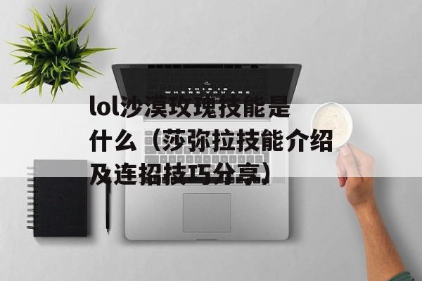 lol沙漠玫瑰技能是什么（莎弥拉技能介绍及连招技巧分享）