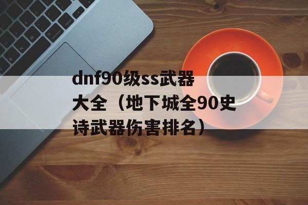 dnf90级ss武器大全（地下城全90史诗武器伤害排名）