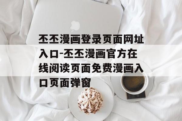 丕丕漫画登录页面网址入口-丕丕漫画官方在线阅读页面免费漫画入口页面弹窗