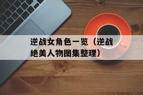 逆战女角色一览（逆战绝美人物图集整理）