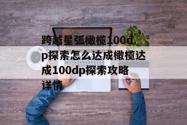 跨越星弧橄榄100dp探索怎么达成橄榄达成100dp探索攻略详情