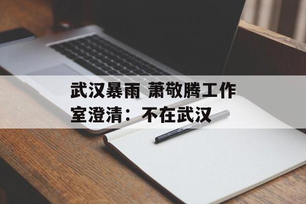 武汉暴雨 萧敬腾工作室澄清：不在武汉