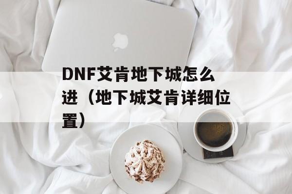 DNF艾肯地下城怎么进（地下城艾肯详细位置）