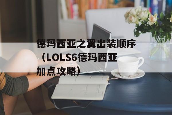 德玛西亚之翼出装顺序（LOLS6德玛西亚加点攻略）