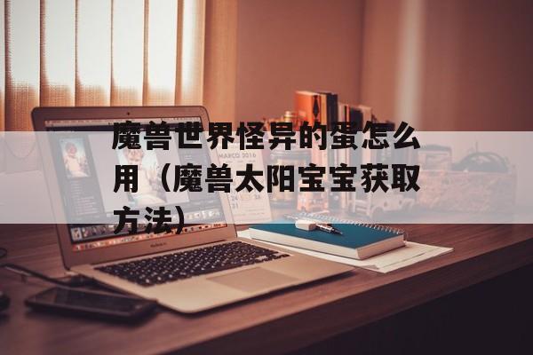 魔兽世界怪异的蛋怎么用（魔兽太阳宝宝获取方法）