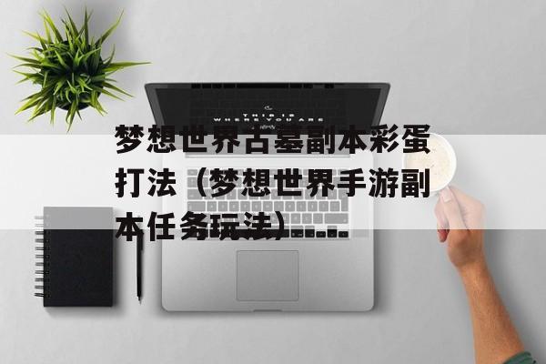 梦想世界古墓副本彩蛋打法（梦想世界手游副本任务玩法）