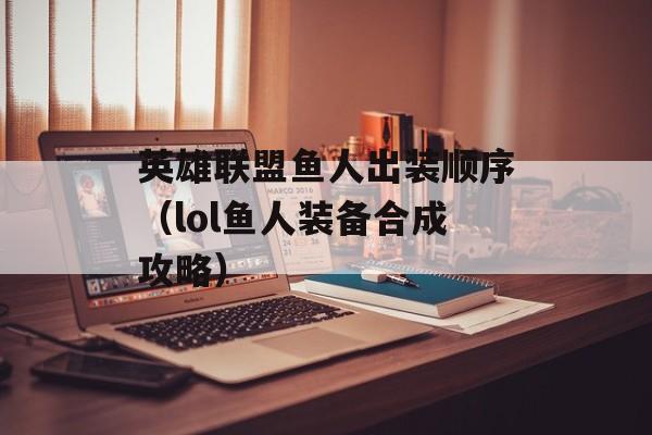 英雄联盟鱼人出装顺序（lol鱼人装备合成攻略）