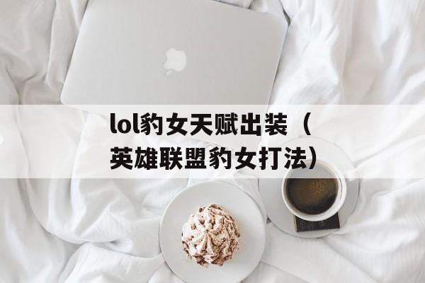 lol豹女天赋出装（英雄联盟豹女打法）