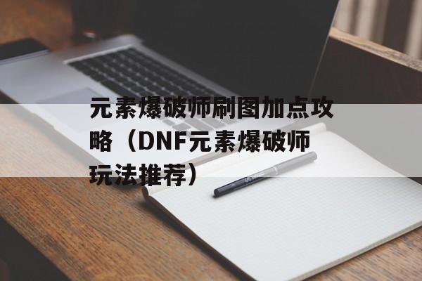 元素爆破师刷图加点攻略（DNF元素爆破师玩法推荐）