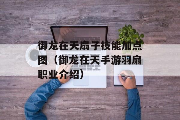 御龙在天扇子技能加点图（御龙在天手游羽扇职业介绍）