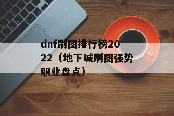 dnf刷图排行榜2022（地下城刷图强势职业盘点）