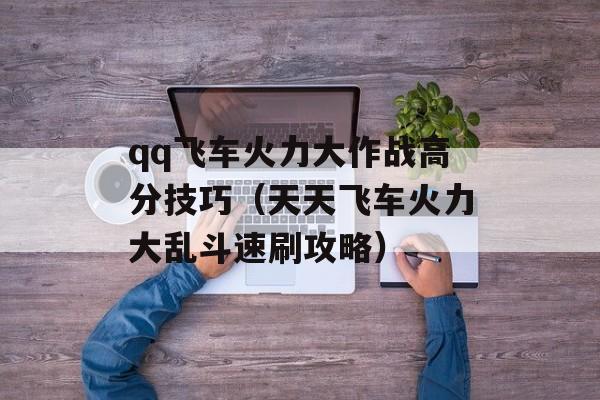 qq飞车火力大作战高分技巧（天天飞车火力大乱斗速刷攻略）