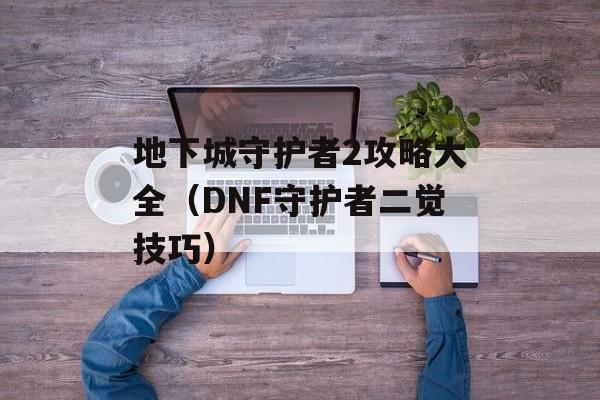 地下城守护者2攻略大全（DNF守护者二觉技巧）