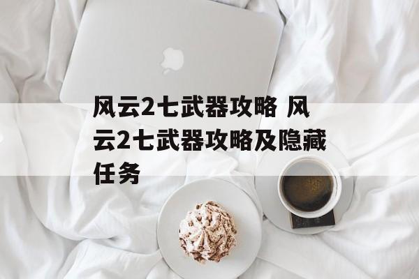 风云2七武器攻略 风云2七武器攻略及隐藏任务