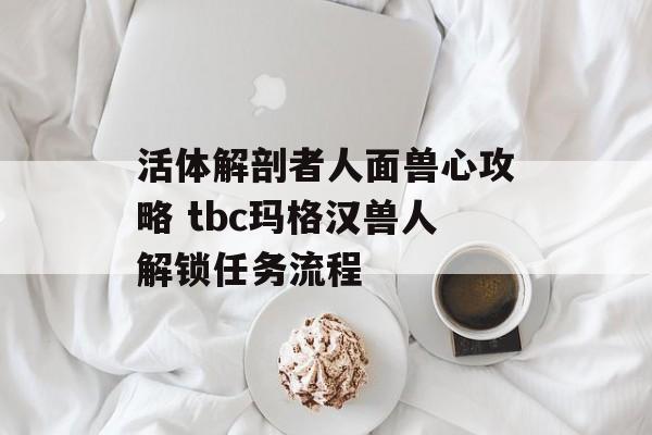 活体解剖者人面兽心攻略 tbc玛格汉兽人解锁任务流程