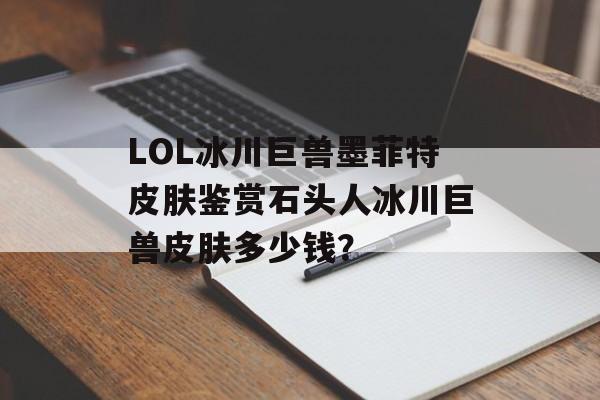 LOL冰川巨兽墨菲特皮肤鉴赏石头人冰川巨兽皮肤多少钱？