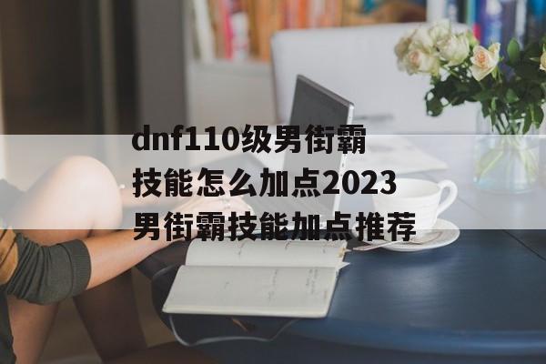 dnf110级男街霸技能怎么加点2023男街霸技能加点推荐