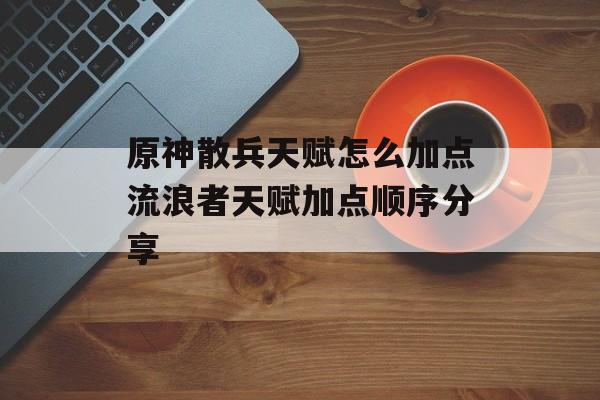 原神散兵天赋怎么加点流浪者天赋加点顺序分享