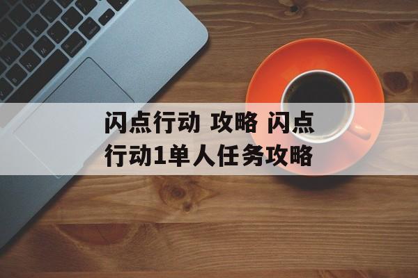 闪点行动 攻略 闪点行动1单人任务攻略