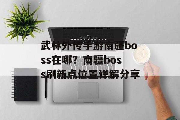 武林外传手游南疆boss在哪？南疆boss刷新点位置详解分享