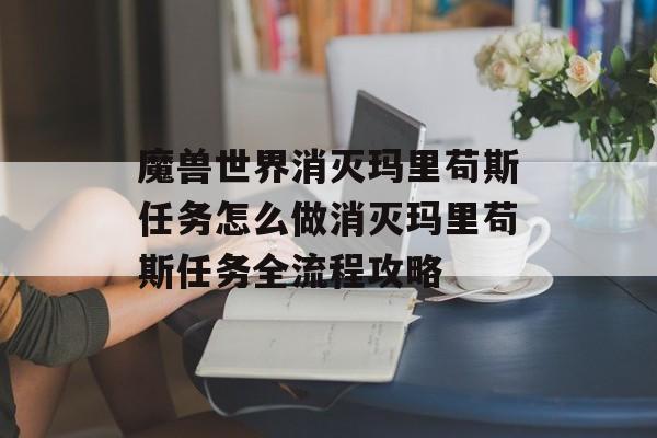 魔兽世界消灭玛里苟斯任务怎么做消灭玛里苟斯任务全流程攻略