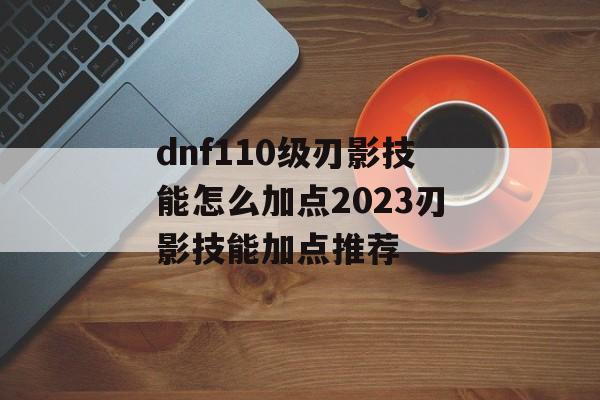 dnf110级刃影技能怎么加点2023刃影技能加点推荐