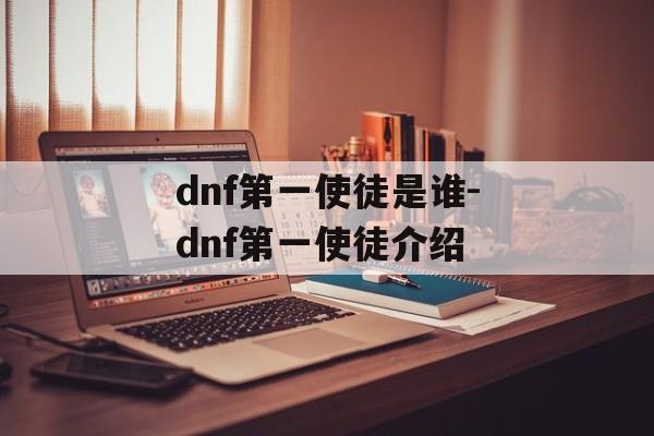 dnf第一使徒是谁-dnf第一使徒介绍