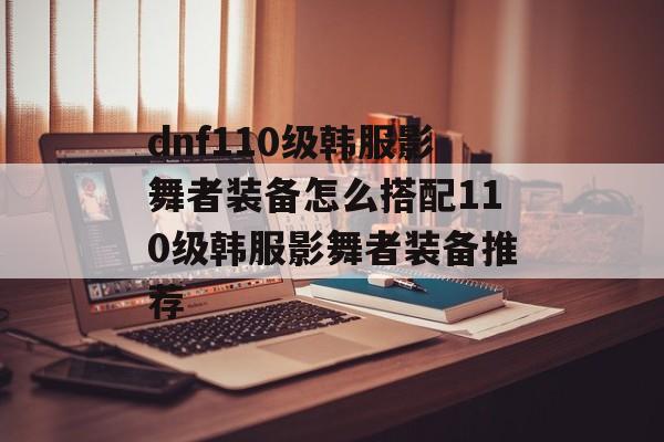 dnf110级韩服影舞者装备怎么搭配110级韩服影舞者装备推荐