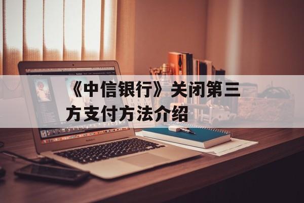 《中信银行》关闭第三方支付方法介绍