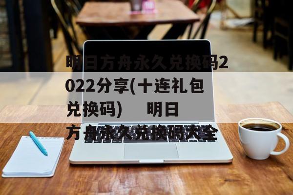 明日方舟永久兑换码2022分享(十连礼包兑换码)    明日方舟永久兑换码大全