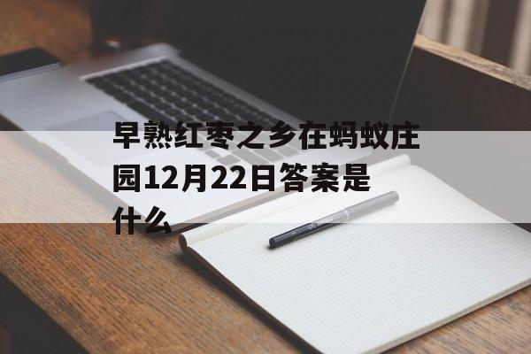 早熟红枣之乡在蚂蚁庄园12月22日答案是什么