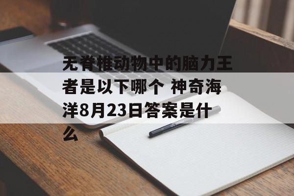 无脊椎动物中的脑力王者是以下哪个 神奇海洋8月23日答案是什么