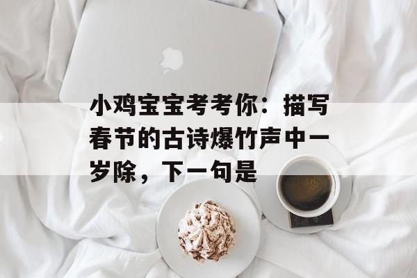 小鸡宝宝考考你：描写春节的古诗爆竹声中一岁除，下一句是