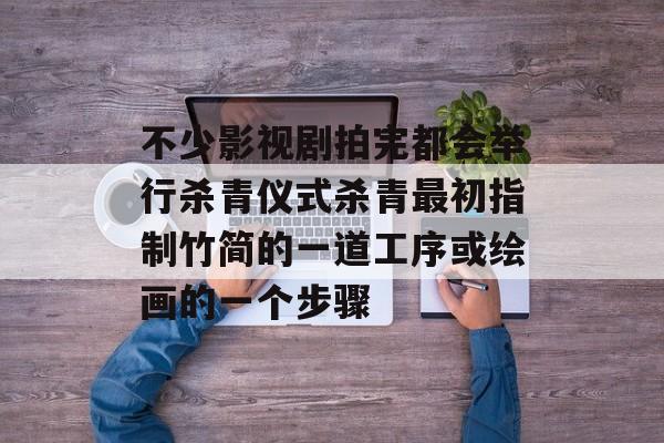 不少影视剧拍完都会举行杀青仪式杀青最初指制竹简的一道工序或绘画的一个步骤