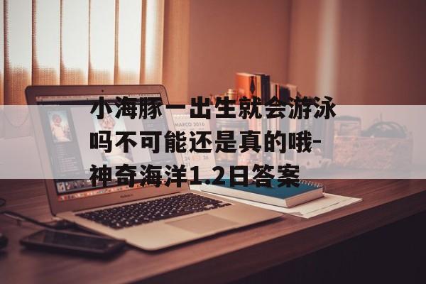 小海豚一出生就会游泳吗不可能还是真的哦-神奇海洋1.2日答案