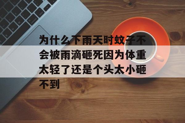 为什么下雨天时蚊子不会被雨滴砸死因为体重太轻了还是个头太小砸不到