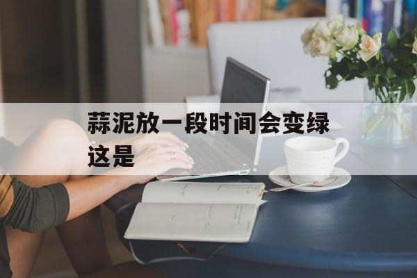 蒜泥放一段时间会变绿这是