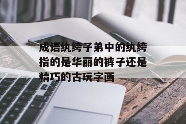 成语纨绔子弟中的纨绔指的是华丽的裤子还是精巧的古玩字画