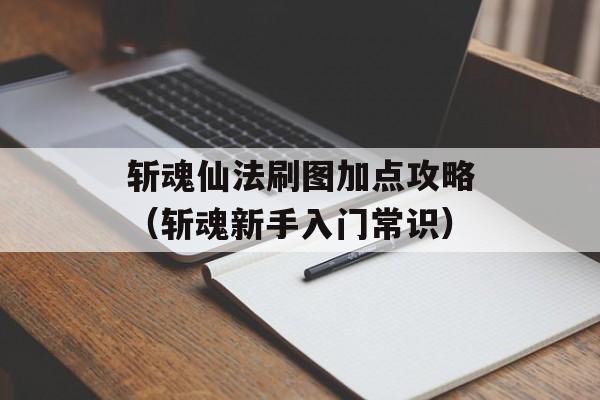 斩魂仙法刷图加点攻略（斩魂新手入门常识）