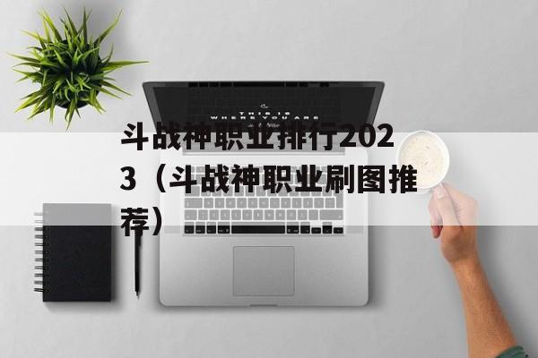 斗战神职业排行2023（斗战神职业刷图推荐）