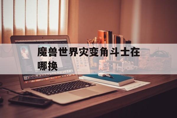 魔兽世界灾变角斗士在哪换